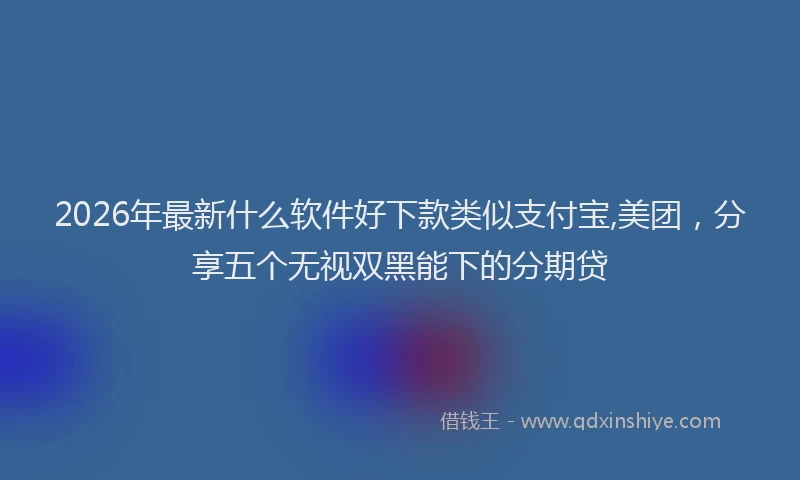 2026年最新什么软件好下款类似支付宝,美团，分享五个无视双黑能下的分期贷