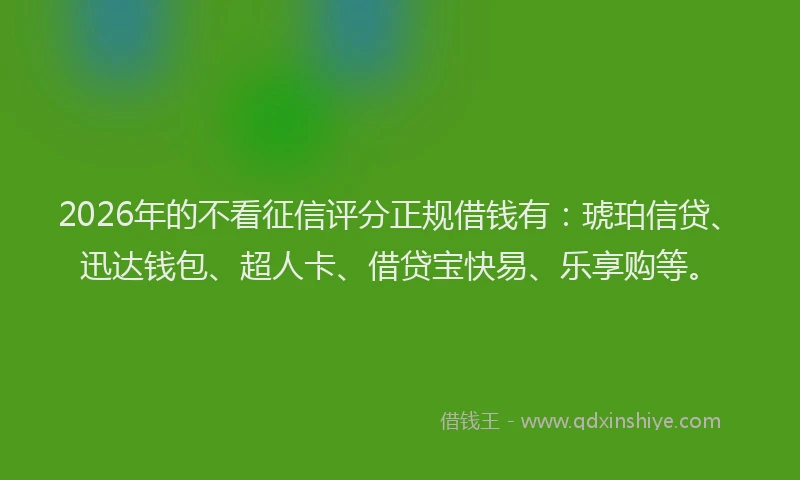 2026年的不看征信评分正规借钱有：琥珀信贷、迅达钱包、超人卡、借贷宝快易、乐享购等。