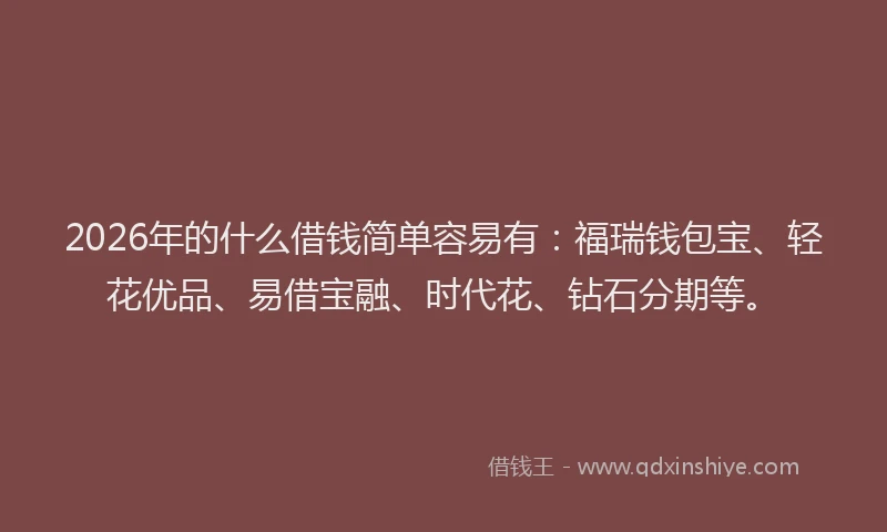 2026年的什么借钱简单容易有：福瑞钱包宝、轻花优品、易借宝融、时代花、钻石分期等。