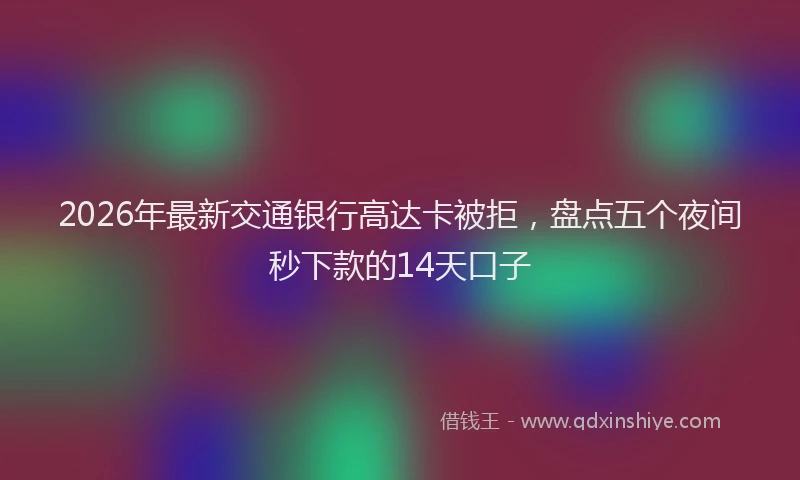 2026年最新交通银行高达卡被拒，盘点五个夜间秒下款的14天口子