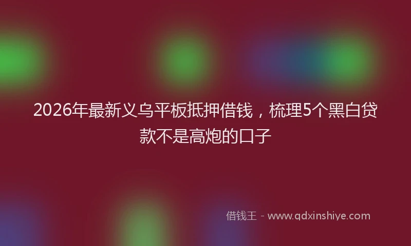 2026年最新义乌平板抵押借钱，梳理5个黑白贷款不是高炮的口子