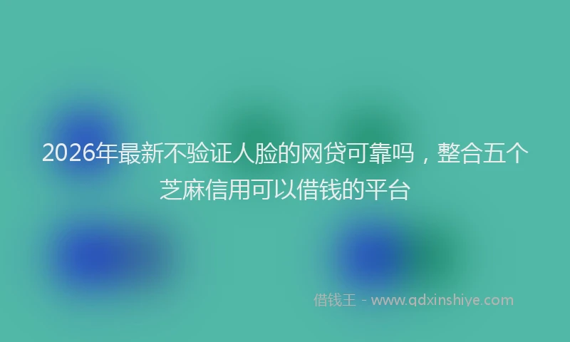 2026年最新不验证人脸的网贷可靠吗，整合五个芝麻信用可以借钱的平台