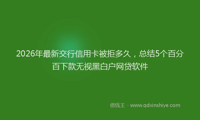 2026年最新交行信用卡被拒多久，总结5个百分百下款无视黑白户网贷软件
