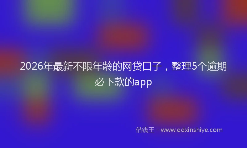 2026年最新不限年龄的网贷口子，整理5个逾期必下款的app