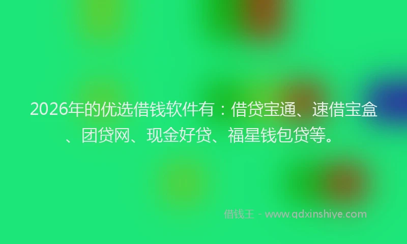 2026年的优选借钱软件有：借贷宝通、速借宝盒、团贷网、现金好贷、福星钱包贷等。