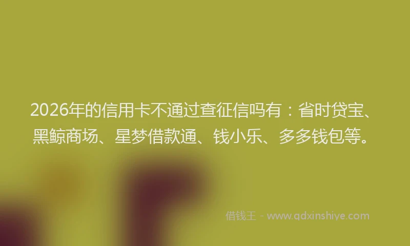 2026年的信用卡不通过查征信吗有：省时贷宝、黑鲸商场、星梦借款通、钱小乐、多多钱包等。