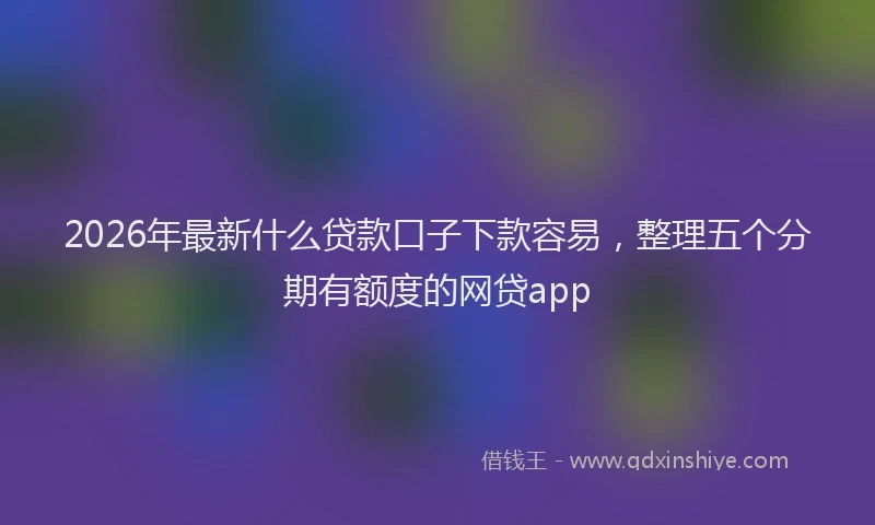 2026年最新什么贷款口子下款容易，整理五个分期有额度的网贷app