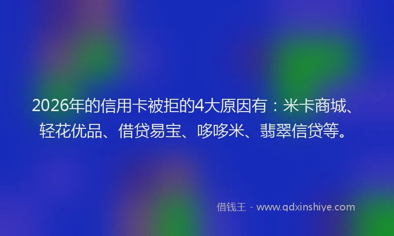 2026年的信用卡被拒的4大原因有：米卡商城、轻花优品、借贷易宝、哆哆米、翡翠信贷等。