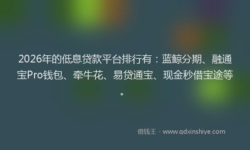 2026年的低息贷款平台排行有：蓝鲸分期、融通宝Pro钱包、牵牛花、易贷通宝、现金秒借宝途等。