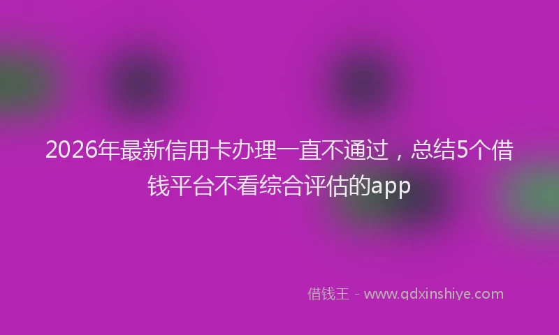 2026年最新信用卡办理一直不通过，总结5个借钱平台不看综合评估的app