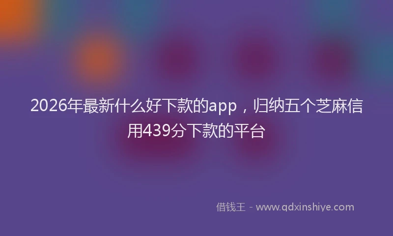 2026年最新什么好下款的app，归纳五个芝麻信用439分下款的平台