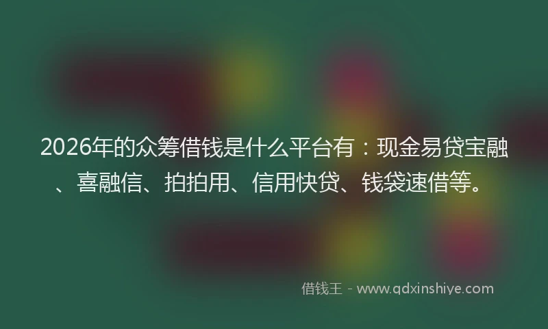 2026年的众筹借钱是什么平台有：现金易贷宝融、喜融信、拍拍用、信用快贷、钱袋速借等。