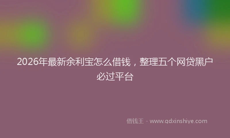 2026年最新余利宝怎么借钱，整理五个网贷黑户必过平台