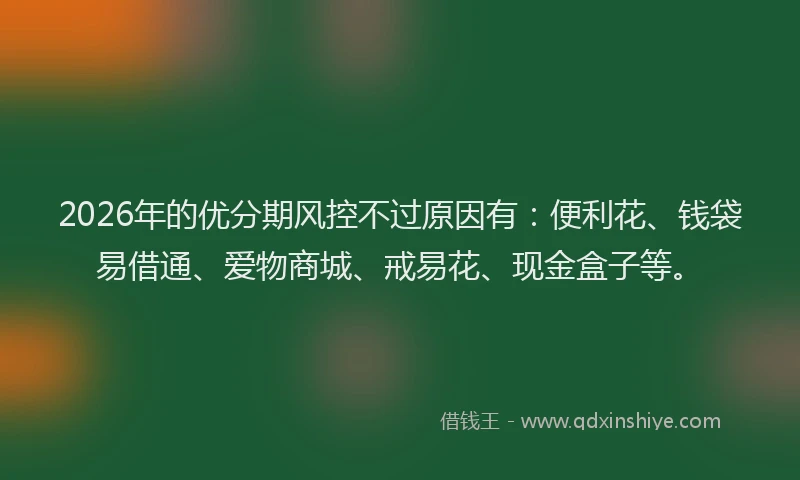 2026年的优分期风控不过原因有：便利花、钱袋易借通、爱物商城、戒易花、现金盒子等。