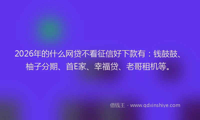2026年的什么网贷不看征信好下款有：钱鼓鼓、柚子分期、首E家、幸福贷、老哥租机等。