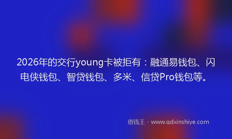 2026年的交行young卡被拒有：融通易钱包、闪电侠钱包、智贷钱包、多米、信贷Pro钱包等。