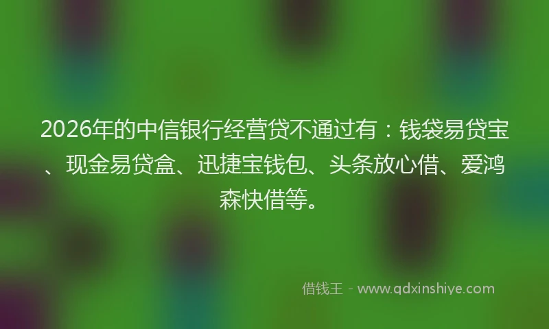 2026年的中信银行经营贷不通过有:钱袋易贷宝、现金易贷盒、迅捷宝钱包、头条放心借、爱鸿森快借等。