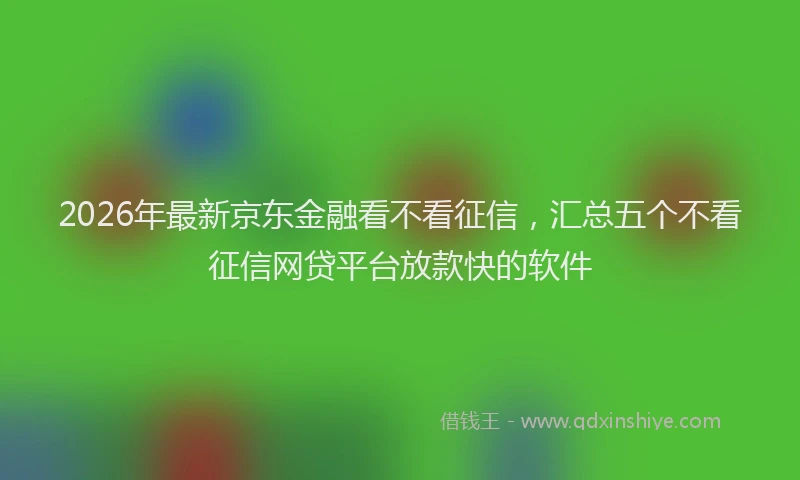 2026年最新京东金融看不看征信，汇总五个不看征信网贷平台放款快的软件