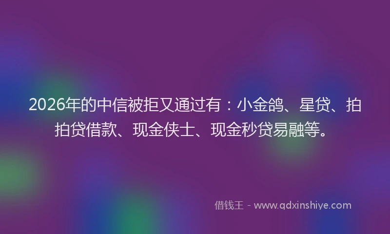 2026年的中信被拒又通过有:小金鸽、星贷、拍拍贷借款、现金侠士、现金秒贷易融等。