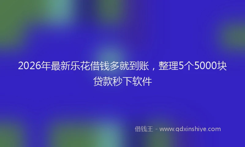 2026年最新乐花借钱多就到账,整理5个5000块贷款秒下软件