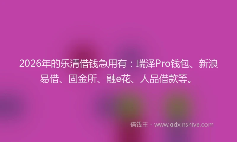 2026年的乐清借钱急用有：瑞泽Pro钱包、新浪易借、固金所、融e花、人品借款等。