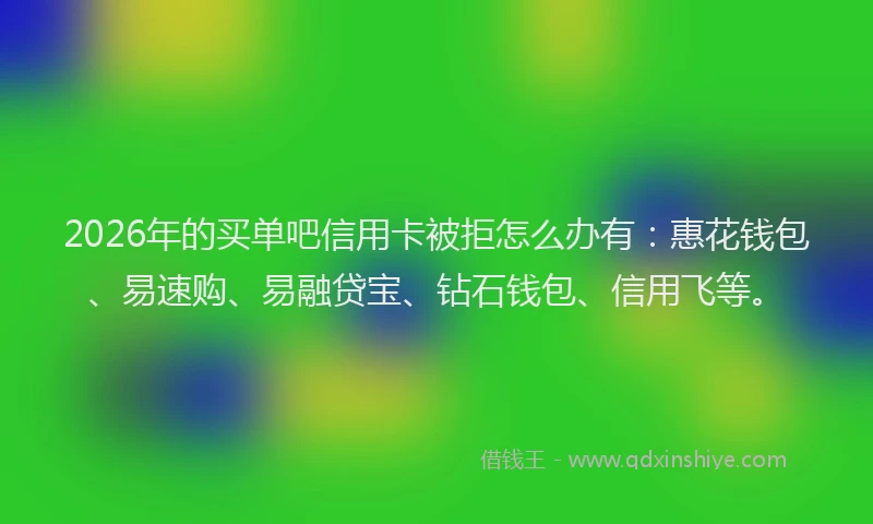2026年的买单吧信用卡被拒怎么办有：惠花钱包、易速购、易融贷宝、钻石钱包、信用飞等。