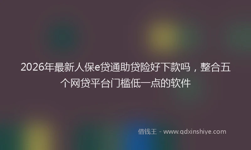 2026年最新人保e贷通助贷险好下款吗，整合五个网贷平台门槛低一点的软件