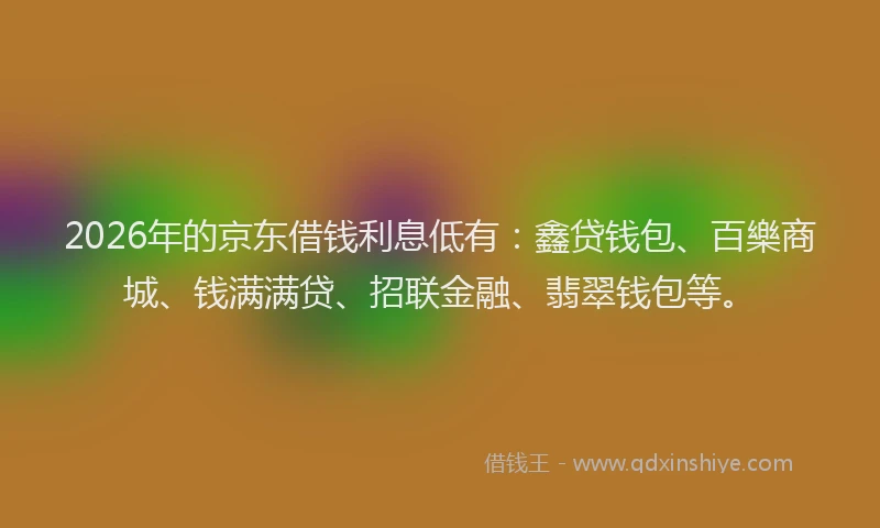 2026年的京东借钱利息低有:鑫贷钱包、百樂商城、钱满满贷、招联金融、翡翠钱包等。