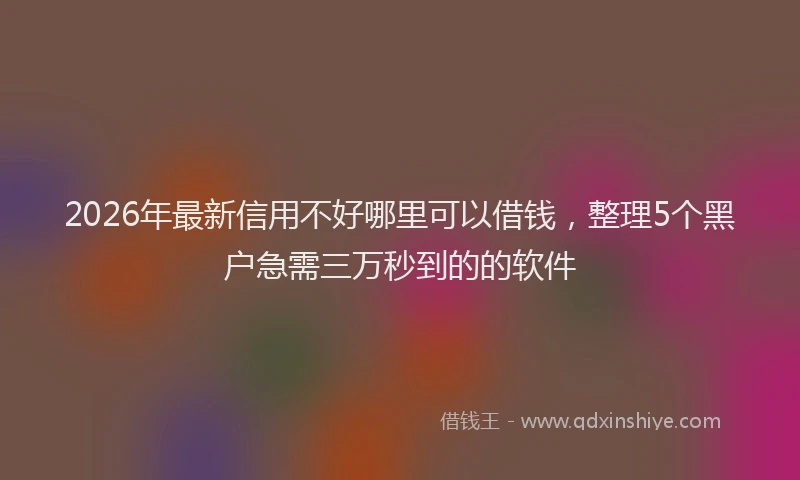 2026年最新信用不好哪里可以借钱，整理5个黑户急需三万秒到的的软件