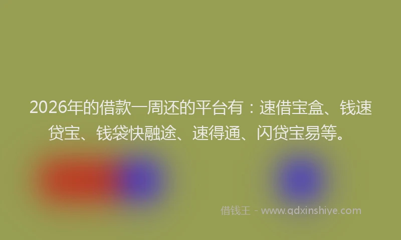 2026年的借款一周还的平台有：速借宝盒、钱速贷宝、钱袋快融途、速得通、闪贷宝易等。