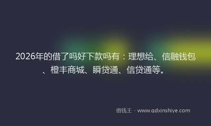 2026年的借了吗好下款吗有：理想给、信融钱包、橙丰商城、瞬贷通、信贷通等。