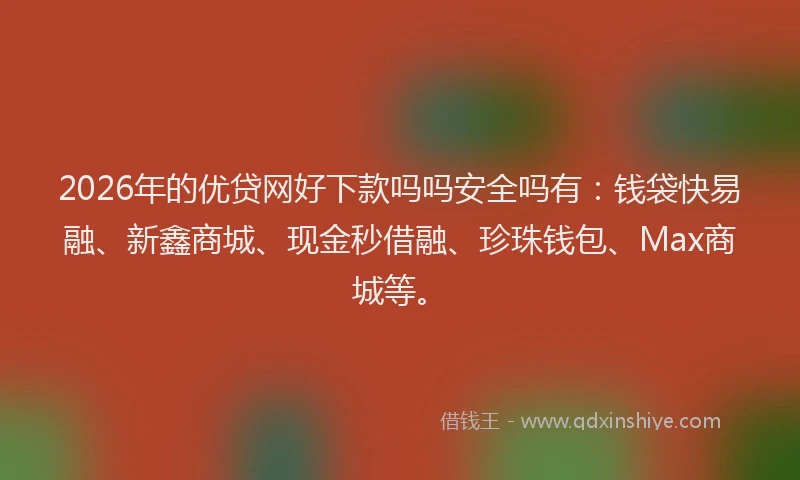 2026年的优贷网好下款吗吗安全吗有：钱袋快易融、新鑫商城、现金秒借融、珍珠钱包、Max商城等。