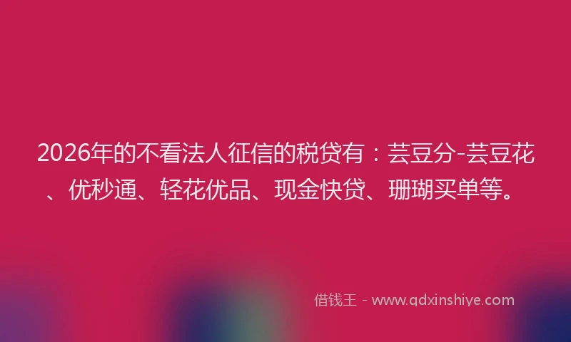 2026年的不看法人征信的税贷有：芸豆分-芸豆花、优秒通、轻花优品、现金快贷、珊瑚买单等。