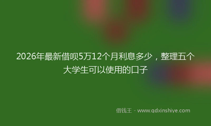 2026年最新借呗5万12个月利息多少,整理五个大学生可以使用的口子