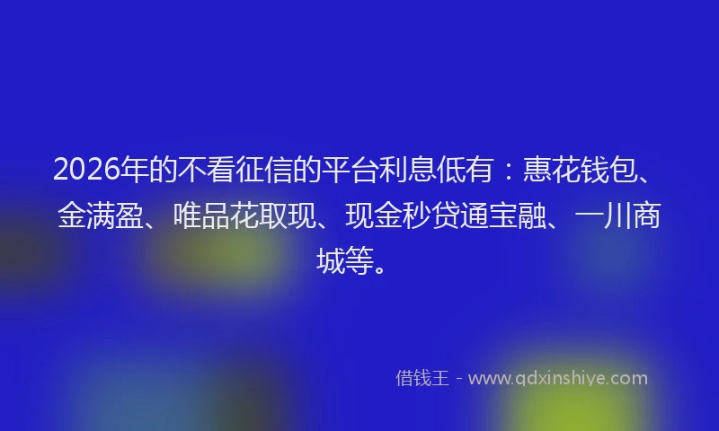 2026年的不看征信的平台利息低有：惠花钱包、金满盈、唯品花取现、现金秒贷通宝融、一川商城等。