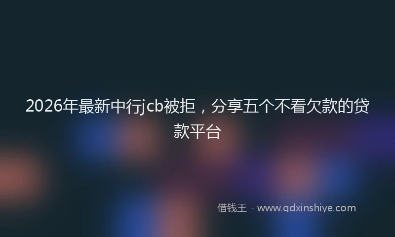 2026年最新中行jcb被拒，分享五个不看欠款的贷款平台