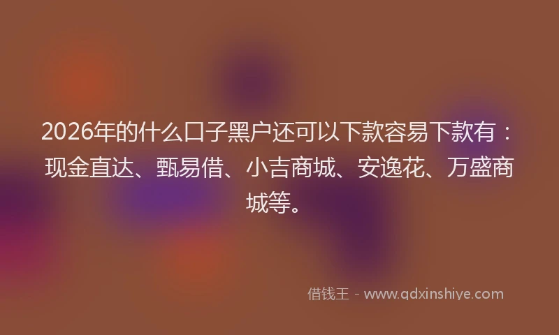 2026年的什么口子黑户还可以下款容易下款有：现金直达、甄易借、小吉商城、安逸花、万盛商城等。
