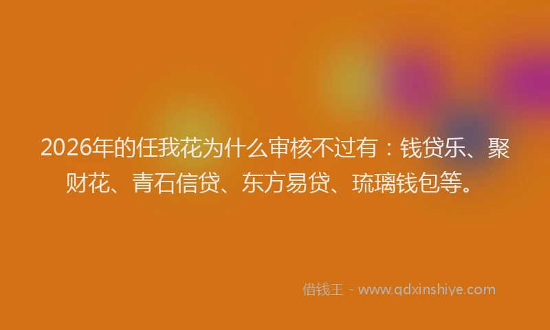 2026年的任我花为什么审核不过有：钱贷乐、聚财花、青石信贷、东方易贷、琉璃钱包等。