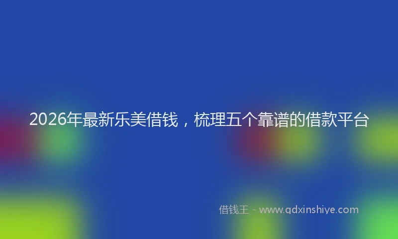 2026年最新乐美借钱，梳理五个靠谱的借款平台
