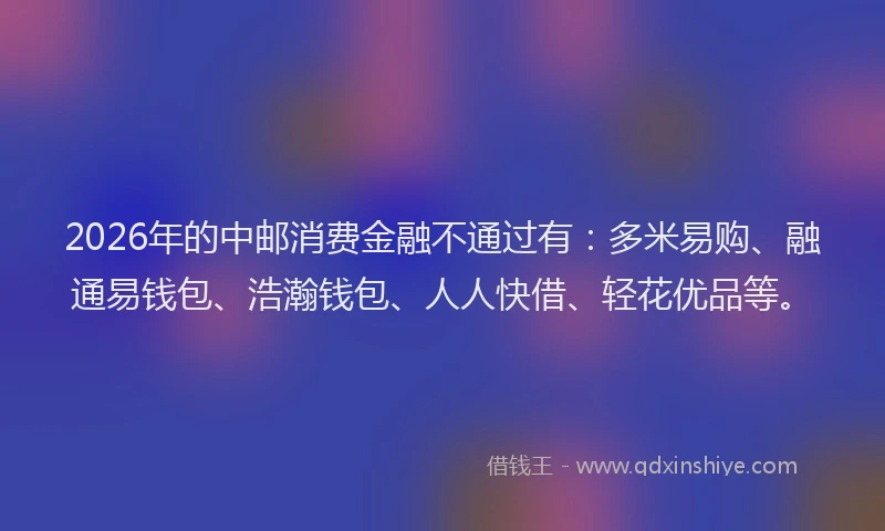 2026年的中邮消费金融不通过有：多米易购、融通易钱包、浩瀚钱包、人人快借、轻花优品等。