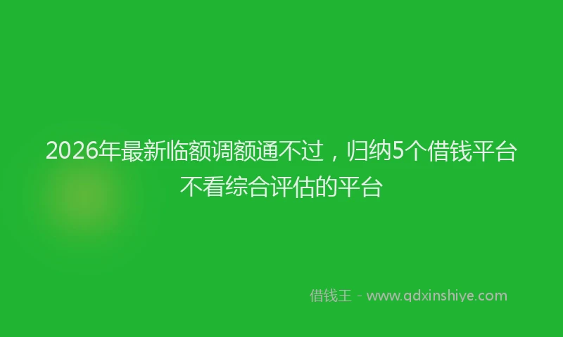 2026年最新临额调额通不过,归纳5个借钱平台不看综合评估的平台