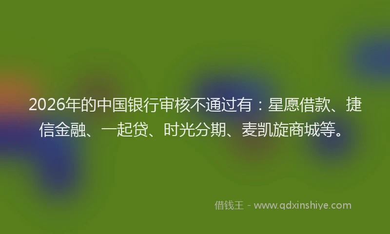 2026年的中国银行审核不通过有：星愿借款、捷信金融、一起贷、时光分期、麦凯旋商城等。