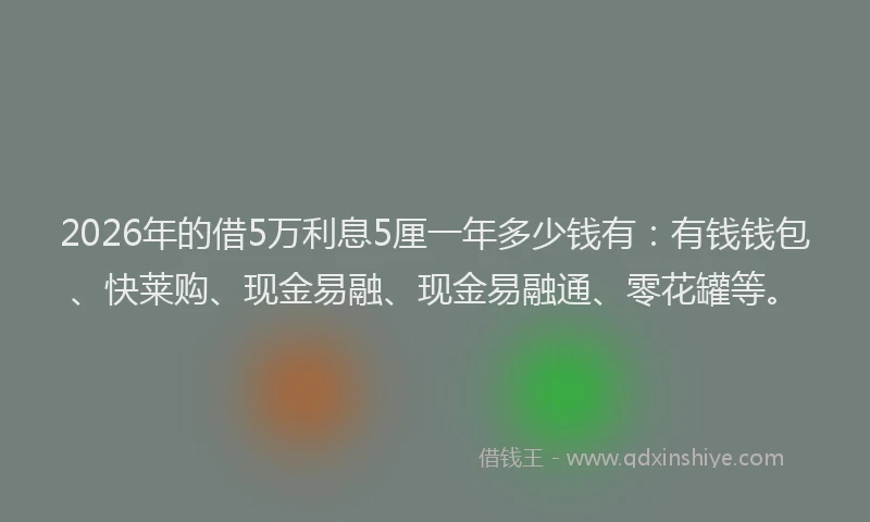 2026年的借5万利息5厘一年多少钱有：有钱钱包、快莱购、现金易融、现金易融通、零花罐等。