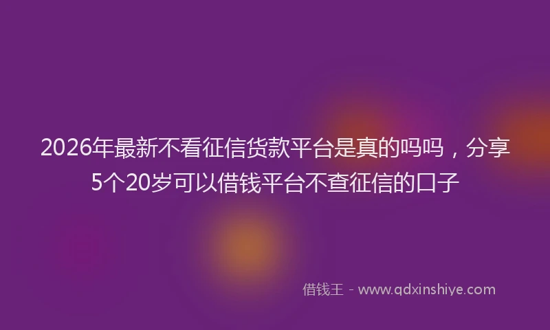 2026年最新不看征信货款平台是真的吗吗,分享5个20岁可以借钱平台不查征信的口子