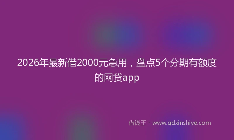 2026年最新借2000元急用，盘点5个分期有额度的网贷app