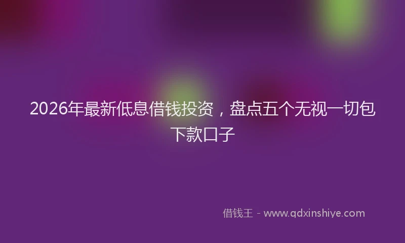 2026年最新低息借钱投资,盘点五个无视一切包下款口子