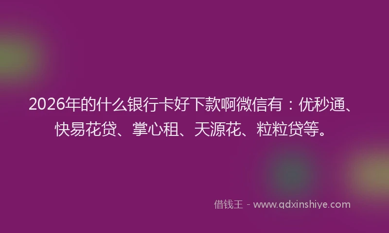 2026年的什么银行卡好下款啊微信有:优秒通、快易花贷、掌心租、天源花、粒粒贷等。