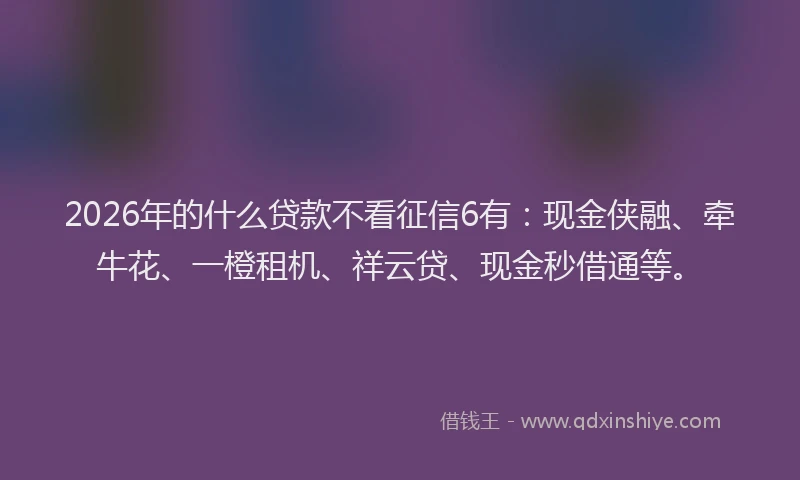 2026年的什么贷款不看征信6有:现金侠融、牵牛花、一橙租机、祥云贷、现金秒借通等。