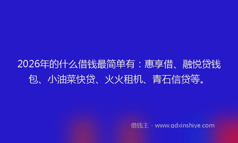 2026年的什么借钱最简单有：惠享借、融悦贷钱包、小油菜快贷、火火租机、青石信贷等。