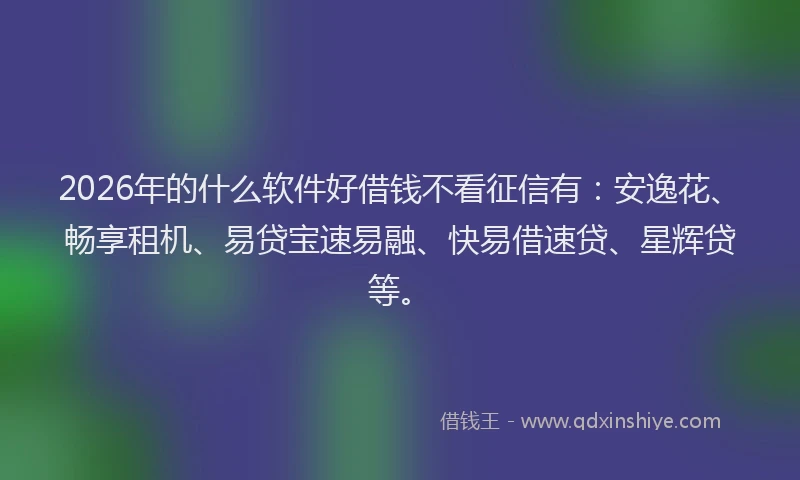 2026年的什么软件好借钱不看征信有：安逸花、畅享租机、易贷宝速易融、快易借速贷、星辉贷等。